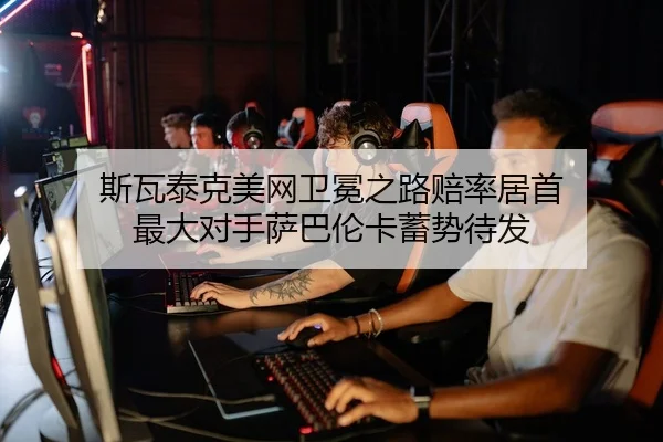 斯瓦泰克美网卫冕之路赔率居首 最大对手萨巴伦卡蓄势待发